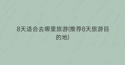8天适合去哪里旅游(推荐8天旅游目的地)