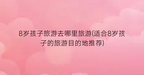 8岁孩子旅游去哪里旅游(适合8岁孩子的旅游目的地推荐)