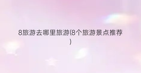8旅游去哪里旅游(8个旅游景点推荐)