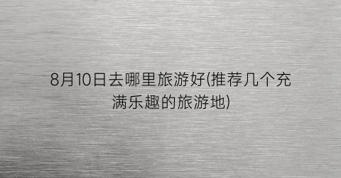 8月10日去哪里旅游好(推荐几个充满乐趣的旅游地)