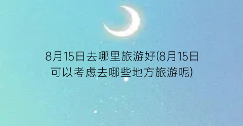 8月15日去哪里旅游好(8月15日可以考虑去哪些地方旅游呢)