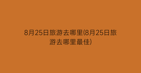 8月25日旅游去哪里(8月25日旅游去哪里最佳)