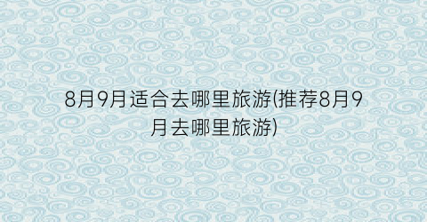 8月9月适合去哪里旅游(推荐8月9月去哪里旅游)