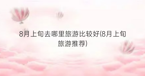 8月上旬去哪里旅游比较好(8月上旬旅游推荐)