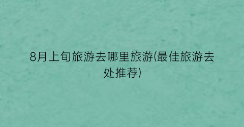 8月上旬旅游去哪里旅游(最佳旅游去处推荐)