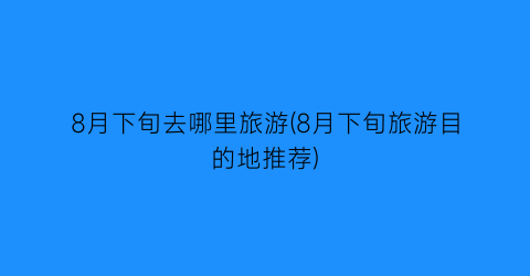 8月下旬去哪里旅游(8月下旬旅游目的地推荐)
