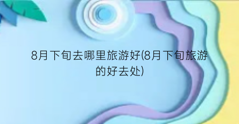 8月下旬去哪里旅游好(8月下旬旅游的好去处)