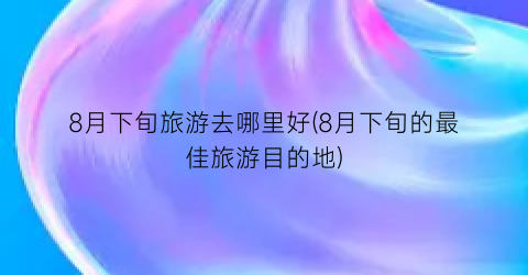 8月下旬旅游去哪里好(8月下旬的最佳旅游目的地)