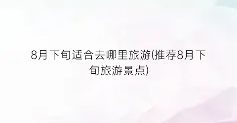 8月下旬适合去哪里旅游(推荐8月下旬旅游景点)