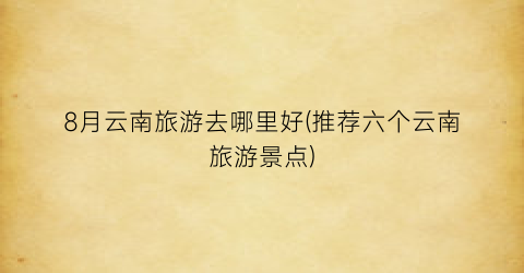 8月云南旅游去哪里好(推荐六个云南旅游景点)