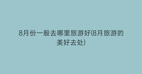 8月份一般去哪里旅游好(8月旅游的美好去处)