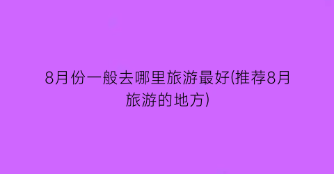 8月份一般去哪里旅游最好(推荐8月旅游的地方)