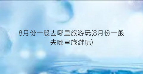 8月份一般去哪里旅游玩(8月份一般去哪里旅游玩)