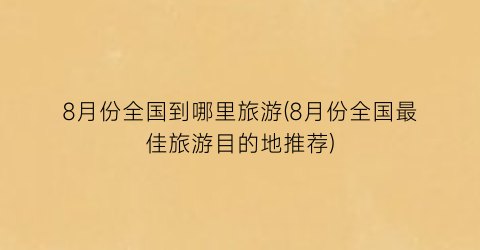 8月份全国到哪里旅游(8月份全国最佳旅游目的地推荐)