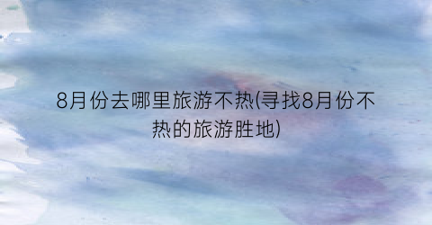 8月份去哪里旅游不热(寻找8月份不热的旅游胜地)