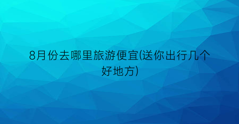 8月份去哪里旅游便宜(送你出行几个好地方)