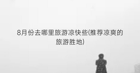 8月份去哪里旅游凉快些(推荐凉爽的旅游胜地)