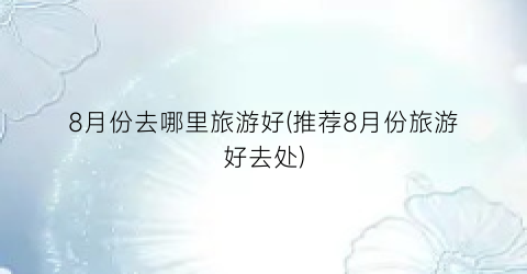 8月份去哪里旅游好(推荐8月份旅游好去处)
