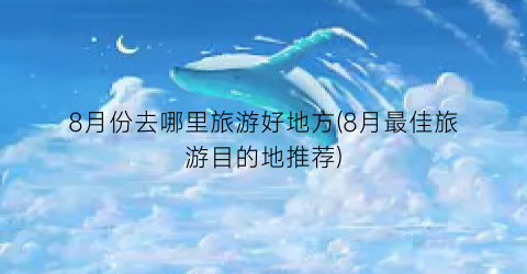 8月份去哪里旅游好地方(8月最佳旅游目的地推荐)