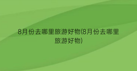 8月份去哪里旅游好物(8月份去哪里旅游好物)