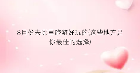 8月份去哪里旅游好玩的(这些地方是你最佳的选择)