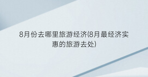 8月份去哪里旅游经济(8月最经济实惠的旅游去处)