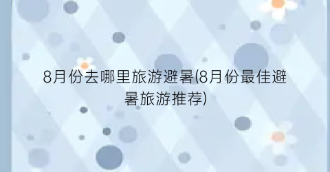 8月份去哪里旅游避暑(8月份最佳避暑旅游推荐)