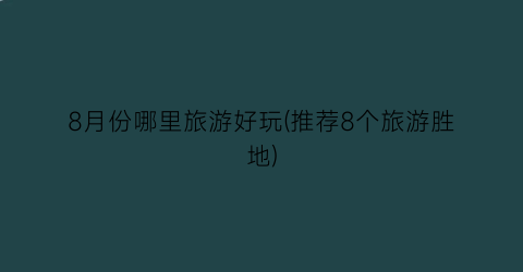 8月份哪里旅游好玩(推荐8个旅游胜地)
