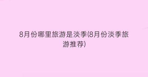 8月份哪里旅游是淡季(8月份淡季旅游推荐)