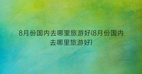 8月份国内去哪里旅游好(8月份国内去哪里旅游好)