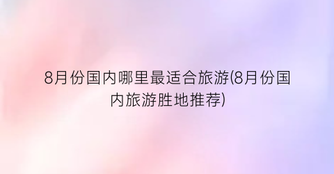 8月份国内哪里最适合旅游(8月份国内旅游胜地推荐)