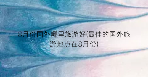 8月份国外哪里旅游好(最佳的国外旅游地点在8月份)