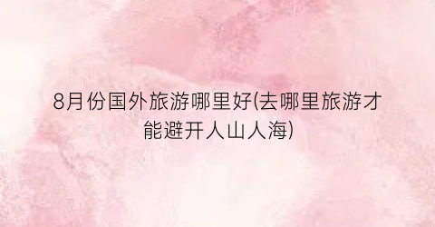 8月份国外旅游哪里好(去哪里旅游才能避开人山人海)
