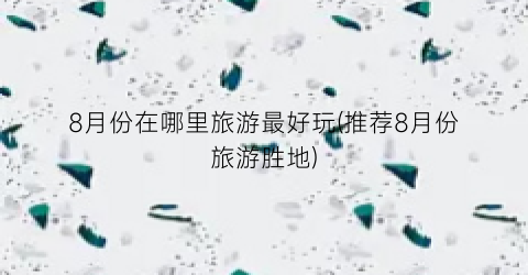 8月份在哪里旅游最好玩(推荐8月份旅游胜地)