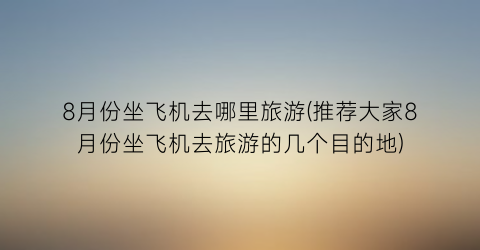 8月份坐飞机去哪里旅游(推荐大家8月份坐飞机去旅游的几个目的地)