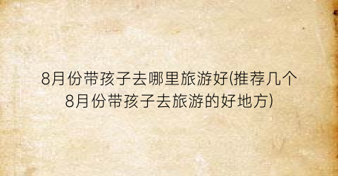 8月份带孩子去哪里旅游好(推荐几个8月份带孩子去旅游的好地方)