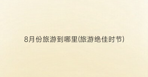 8月份旅游到哪里(旅游绝佳时节)