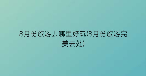 8月份旅游去哪里好玩(8月份旅游完美去处)