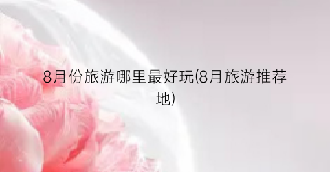 8月份旅游哪里最好玩(8月旅游推荐地)