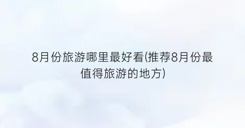 8月份旅游哪里最好看(推荐8月份最值得旅游的地方)