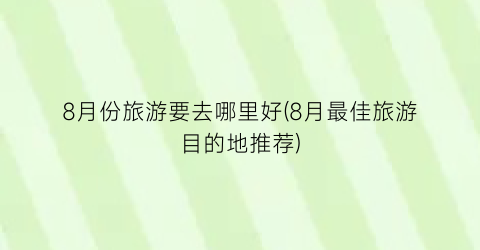 8月份旅游要去哪里好(8月最佳旅游目的地推荐)