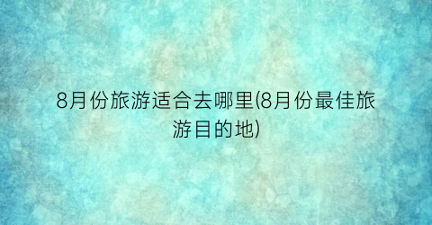 8月份旅游适合去哪里(8月份最佳旅游目的地)