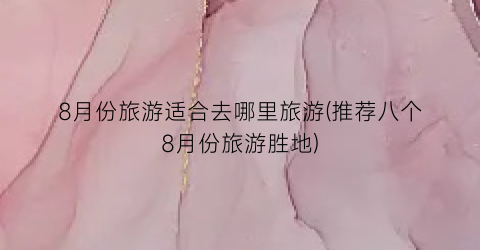 8月份旅游适合去哪里旅游(推荐八个8月份旅游胜地)