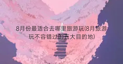 8月份最适合去哪里旅游玩(8月旅游玩不容错过的五大目的地)