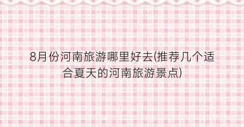 8月份河南旅游哪里好去(推荐几个适合夏天的河南旅游景点)
