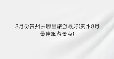 8月份贵州去哪里旅游最好(贵州8月最佳旅游景点)