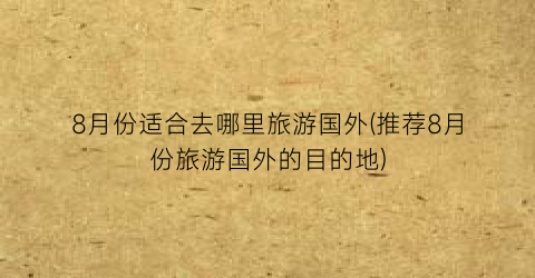 8月份适合去哪里旅游国外(推荐8月份旅游国外的目的地)