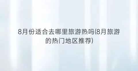 8月份适合去哪里旅游热吗(8月旅游的热门地区推荐)