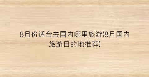 8月份适合去国内哪里旅游(8月国内旅游目的地推荐)