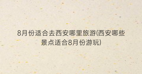 8月份适合去西安哪里旅游(西安哪些景点适合8月份游玩)